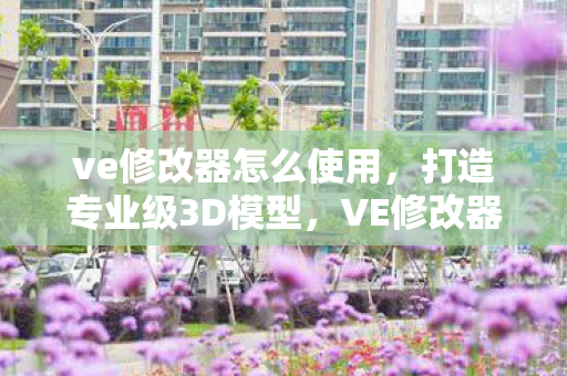 ve修改器怎么使用，打造专业级3D模型，VE修改器教程