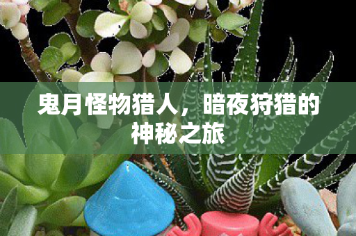 鬼月怪物猎人,暗夜狩猎的神秘之旅 鬼月怪物猎人,暗夜狩猎的神秘之旅