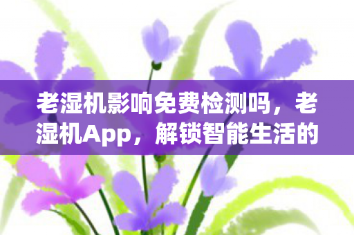 老湿机影响免费检测吗，老湿机App，解锁智能生活的秘密武器