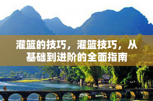 灌篮的技巧，灌篮技巧，从基础到进阶的全面指南