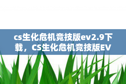 cs生化危机竞技版ev2.9下载，CS生化危机竞技版EV2.0，重塑经典，挑战极限