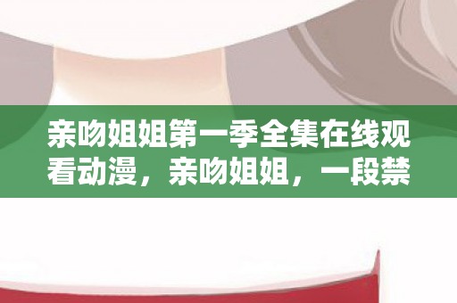 亲吻姐姐第一季全集在线观看动漫，亲吻姐姐，一段禁忌之恋的探讨