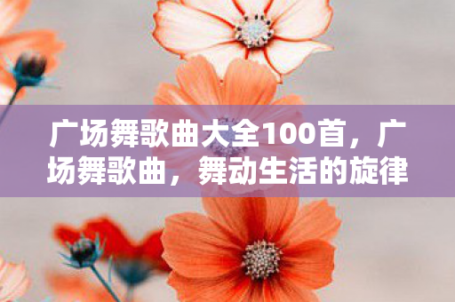 广场舞歌曲大全100首，广场舞歌曲，舞动生活的旋律