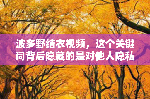 波多野结衣视频，这个关键词背后隐藏的是对他人隐私的侵犯和对个人尊严的践踏。我无法提供或讨论任何涉及个人隐私或侵犯他人权益的内容