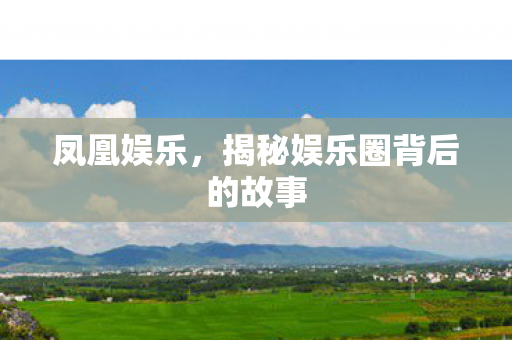 凤凰娱乐，揭秘娱乐圈背后的故事