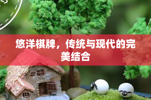 悠洋棋牌，传统与现代的完美结合