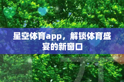 星空体育app，解锁体育盛宴的新窗口