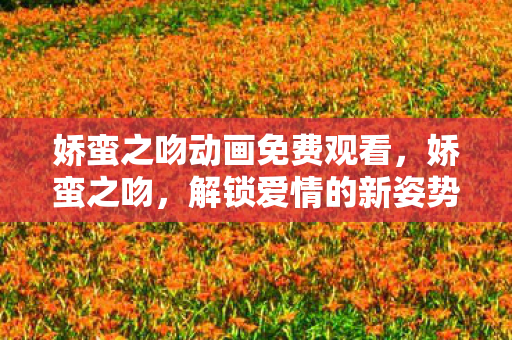 娇蛮之吻动画免费观看，娇蛮之吻，解锁爱情的新姿势