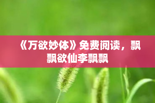 《万欲妙体》免费阅读，飘飘欲仙李飘飘