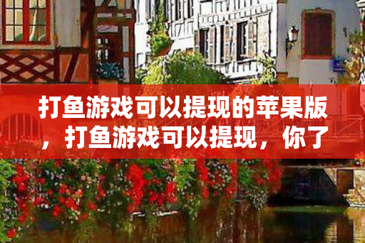 打鱼游戏可以提现的苹果版，打鱼游戏可以提现，你了解多少？