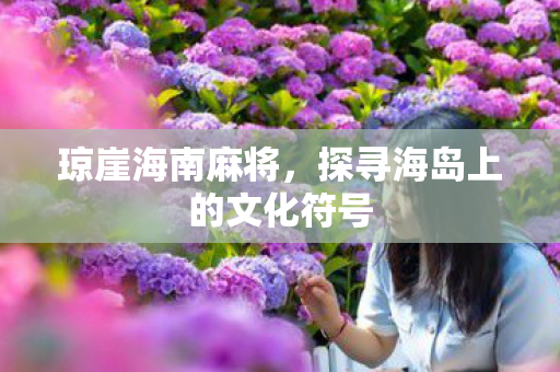 琼崖海南麻将，探寻海岛上的文化符号