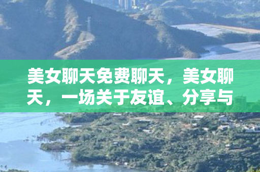 美女聊天免费聊天，美女聊天，一场关于友谊、分享与成长的对话