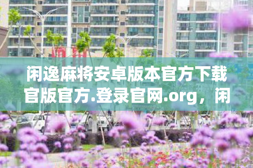 闲逸麻将安卓版本官方下载官版官方.登录官网.org，闲逸麻将，一场关于智慧与策略的纸上盛宴