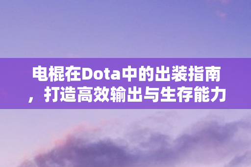 电棍在Dota中的出装指南,打造高效输出与生存能力 电棍在Dota中的出装指南,打造高效输出与生存能力