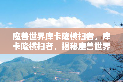 魔兽世界库卡隆横扫者，库卡隆横扫者，揭秘魔兽世界中令人敬畏的战士