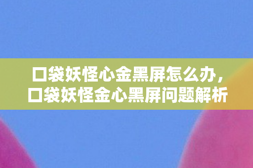 口袋妖怪心金黑屏怎么办,口袋妖怪金心黑屏问题解析与解决策略 口袋妖怪心金黑屏怎么办,口袋妖怪金心黑屏问题解析与解决策略