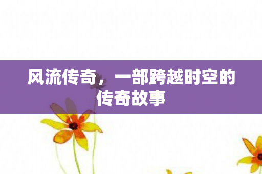 风流传奇，一部跨越时空的传奇故事