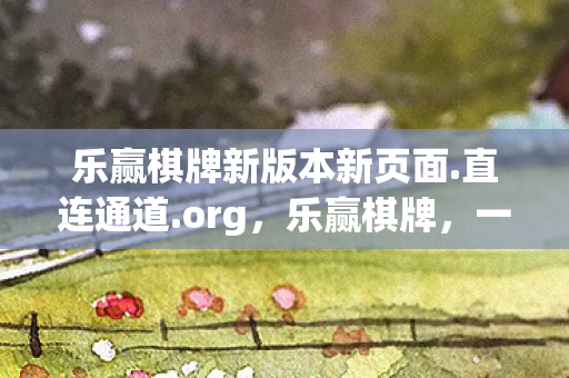 乐赢棋牌新版本新页面.直连通道.org,乐赢棋牌,一场智慧与策略的博弈 乐赢棋牌新版本新页面.直连通道.org,乐赢棋牌,一场智慧与策略的博弈