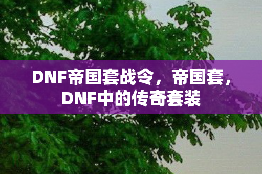 DNF帝国套战令，帝国套，DNF中的传奇套装