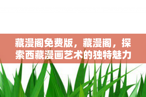 藏漫阁免费版,藏漫阁,探索西藏漫画艺术的独特魅力 藏漫阁免费版,藏漫阁,探索西藏漫画艺术的独特魅力