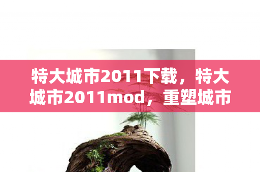 特大城市2011下载，特大城市2011mod，重塑城市未来的模拟神器