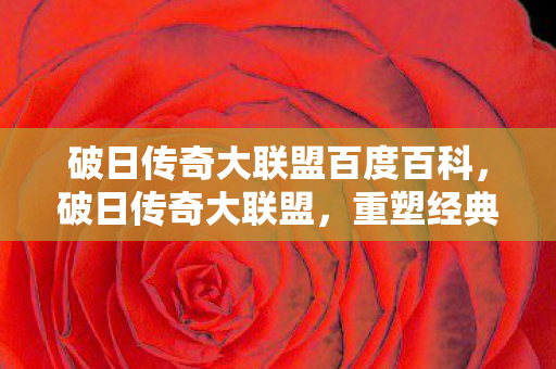 破日传奇大联盟百度百科，破日传奇大联盟，重塑经典，再续传奇