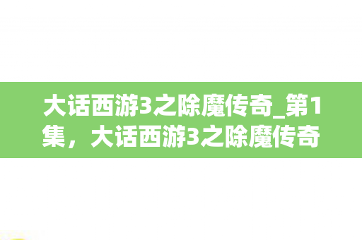 大话西游3之除魔传奇_第1集，大话西游3之除魔传奇，跨越时空的恋曲与宿命
