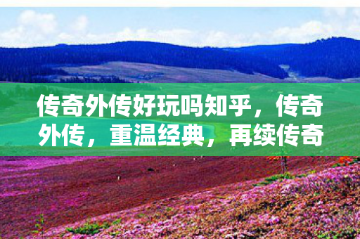 传奇外传好玩吗知乎，传奇外传，重温经典，再续传奇