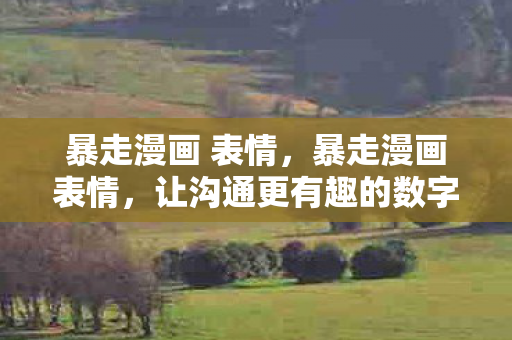 暴走漫画 表情，暴走漫画表情，让沟通更有趣的数字语言