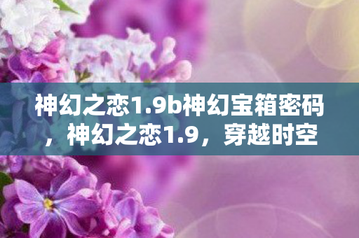 神幻之恋1.9b神幻宝箱密码，神幻之恋1.9，穿越时空的浪漫传奇