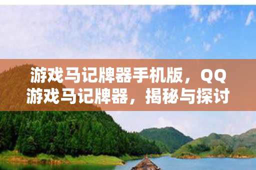 游戏马记牌器手机版，QQ游戏马记牌器，揭秘与探讨