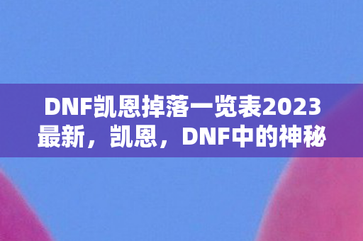 DNF凯恩掉落一览表2023最新，凯恩，DNF中的神秘导师与灵魂导师