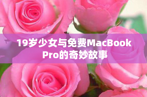 19岁少女与免费MacBook Pro的奇妙故事