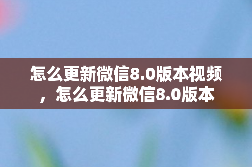 怎么更新微信8.0版本视频，怎么更新微信8.0版本