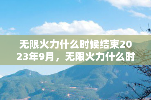 无限火力什么时候结束2023年9月，无限火力什么时候结束2021