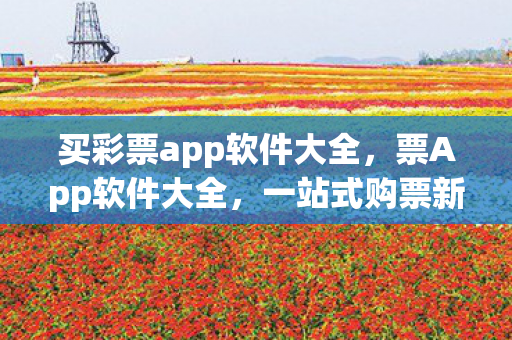 买彩票app软件大全，票App软件大全，一站式购票新体验