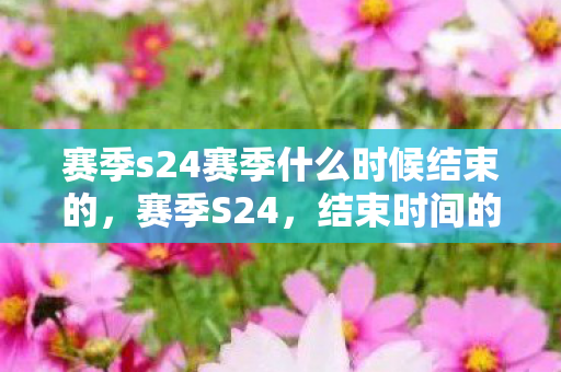 赛季s24赛季什么时候结束的，赛季S24，结束时间的猜想与回顾