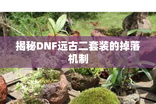 揭秘DNF远古二套装的掉落机制