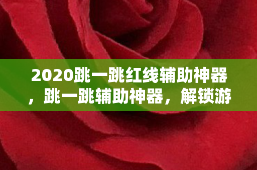 2020跳一跳红线辅助神器，跳一跳辅助神器，解锁游戏新境界的利器