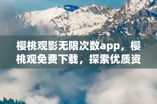 樱桃观影无限次数app，樱桃观免费下载，探索优质资源的便捷途径