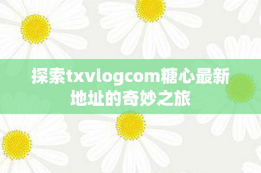 探索txvlogcom糖心最新地址的奇妙之旅