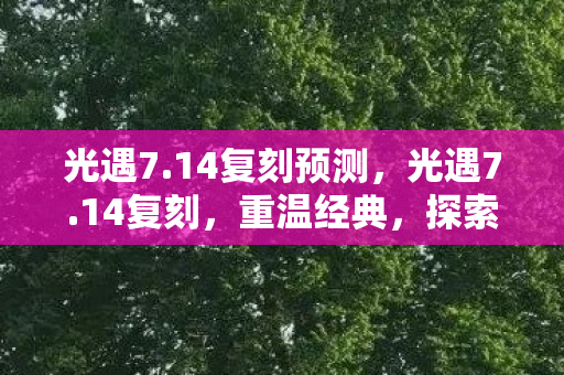 光遇7.14复刻预测，光遇7.14复刻，重温经典，探索未知