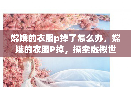 嫦娥的衣服p掉了怎么办，嫦娥的衣服P掉，探索虚拟世界的时尚美学