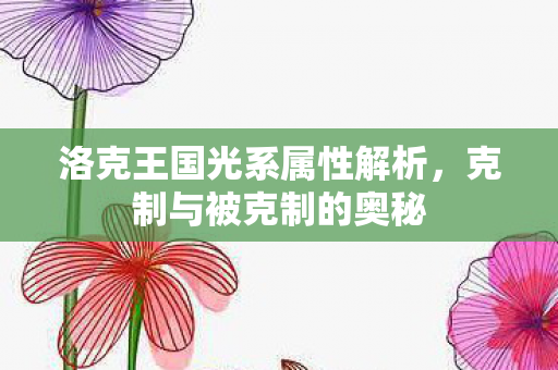 洛克王国光系属性解析,克制与被克制的奥秘 洛克王国光系属性解析,克制与被克制的奥秘