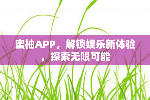 蜜柚APP，解锁娱乐新体验，探索无限可能