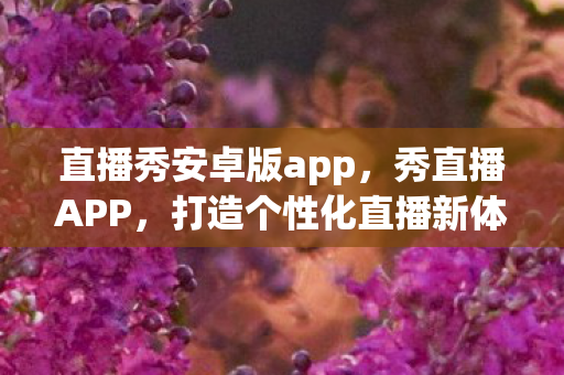 直播秀安卓版app，秀直播APP，打造个性化直播新体验