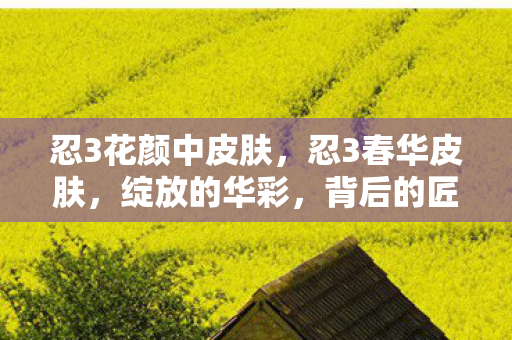 忍3花颜中皮肤，忍3春华皮肤，绽放的华彩，背后的匠心独运