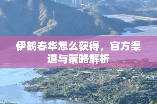 伊鹤春华怎么获得，官方渠道与策略解析