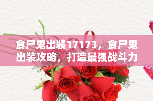 食尸鬼出装17173，食尸鬼出装攻略，打造最强战斗力的指南