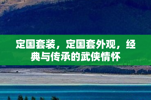 定国套装，定国套外观，经典与传承的武侠情怀